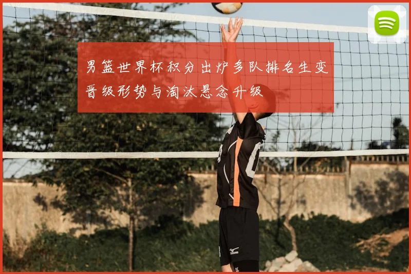 男篮世界杯积分出炉多队排名生变晋级形势与淘汰悬念升级