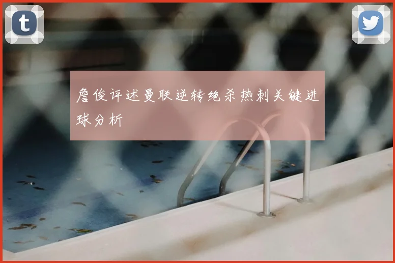 詹俊评述曼联逆转绝杀热刺关键进球分析