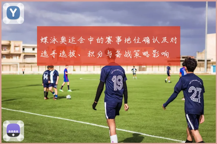 蝶泳奥运会中的赛事地位确认及对选手选拔、积分与备战策略影响