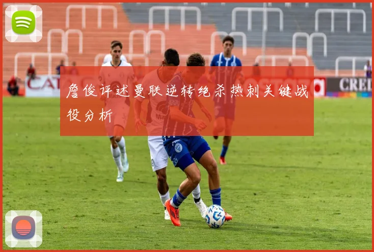 詹俊评述曼联逆转绝杀热刺关键战役分析