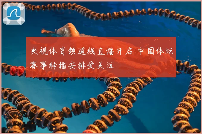 央视体育频道线直播开启 中国体坛赛事转播安排受关注