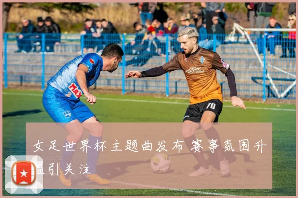 女足世界杯主题曲发布 赛事氛围升温引关注