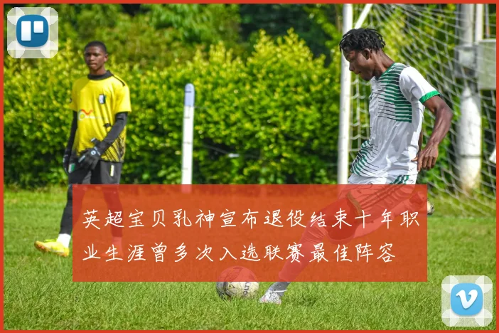 英超宝贝乳神宣布退役结束十年职业生涯曾多次入选联赛最佳阵容