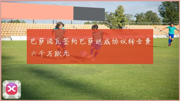 巴萨诺瓦签约巴萨达成协议转会费六千万欧元