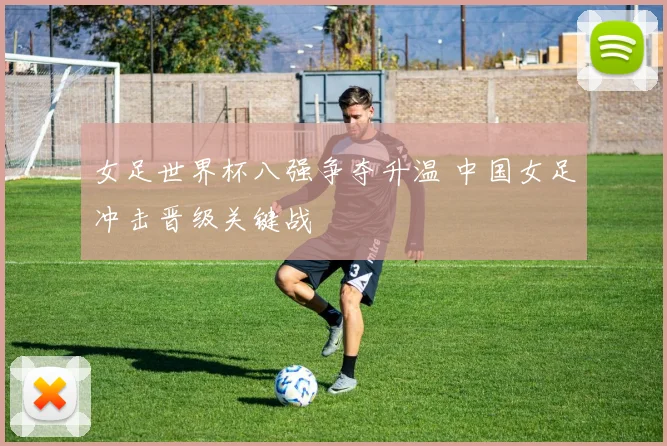 女足世界杯八强争夺升温 中国女足冲击晋级关键战
