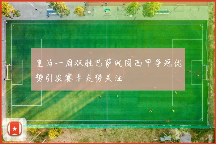 皇马一周双胜巴萨巩固西甲争冠优势引发赛季走势关注