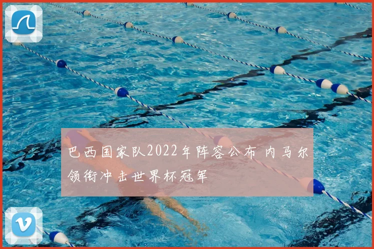 巴西国家队2022年阵容公布 内马尔领衔冲击世界杯冠军