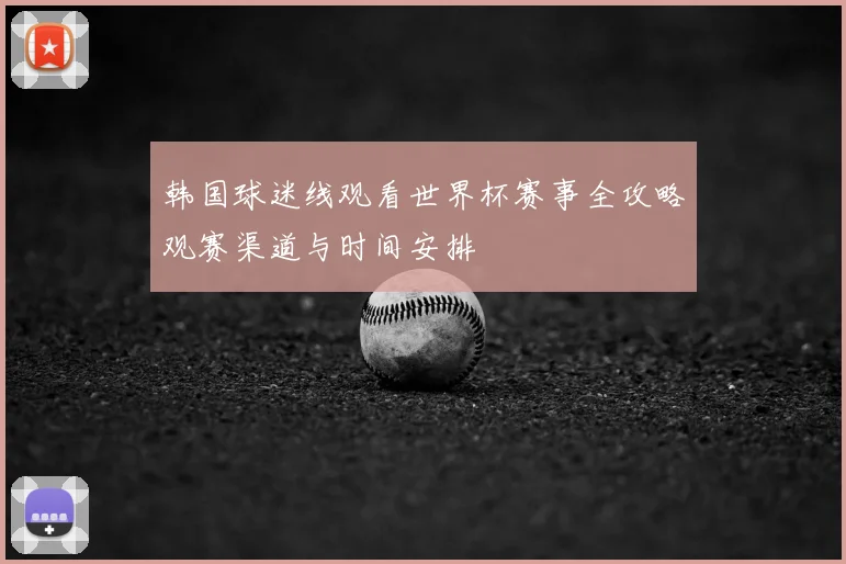 韩国球迷线观看世界杯赛事全攻略观赛渠道与时间安排