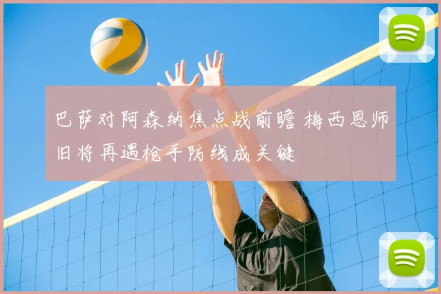 巴萨对阿森纳焦点战前瞻 梅西恩师旧将再遇枪手防线成关键