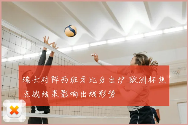 瑞士对阵西班牙比分出炉 欧洲杯焦点战结果影响出线形势