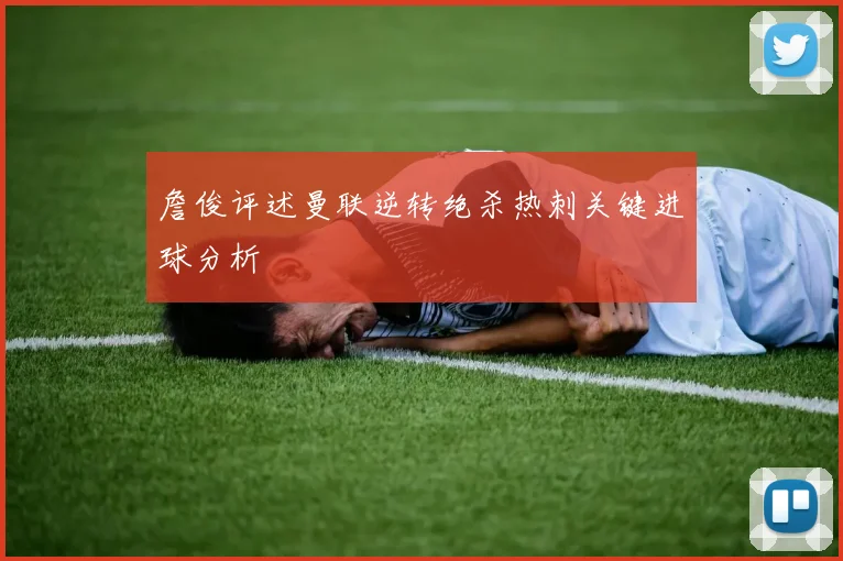 詹俊评述曼联逆转绝杀热刺关键进球分析