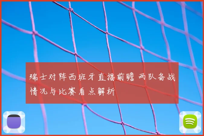 瑞士对阵西班牙直播前瞻 两队备战情况与比赛看点解析
