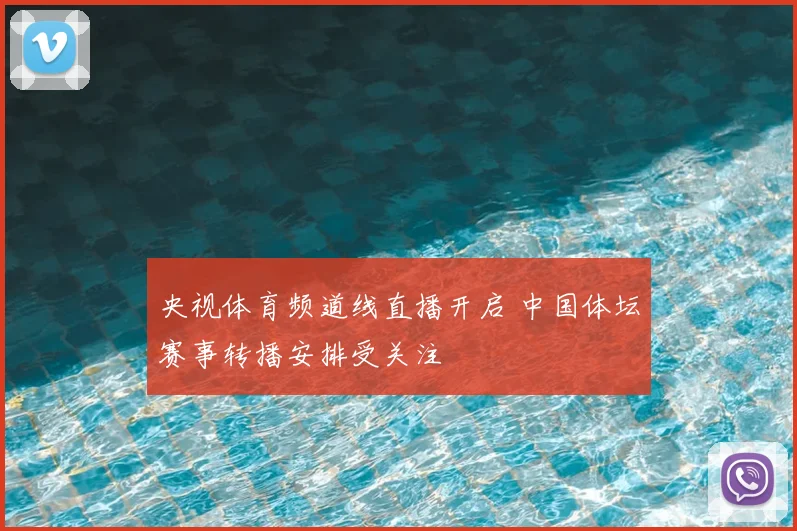 央视体育频道线直播开启 中国体坛赛事转播安排受关注