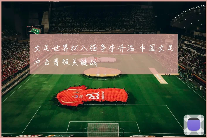 女足世界杯八强争夺升温 中国女足冲击晋级关键战