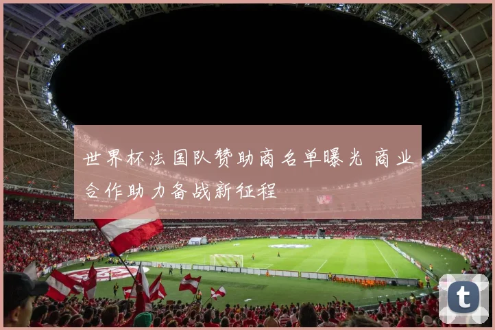 世界杯法国队赞助商名单曝光 商业合作助力备战新征程