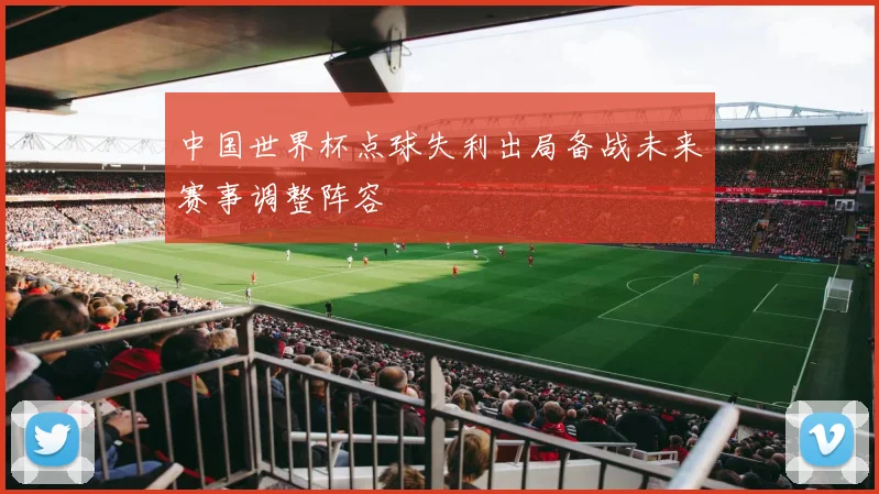 中国世界杯点球失利出局备战未来赛事调整阵容