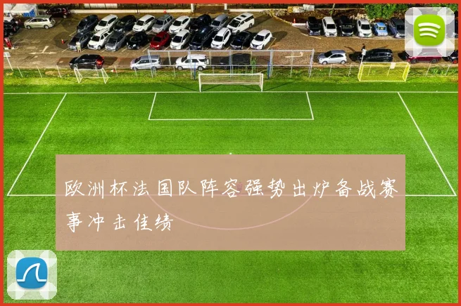 欧洲杯法国队阵容强势出炉备战赛事冲击佳绩