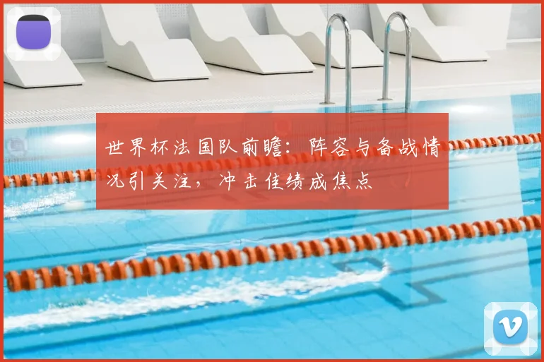世界杯法国队前瞻：阵容与备战情况引关注，冲击佳绩成焦点